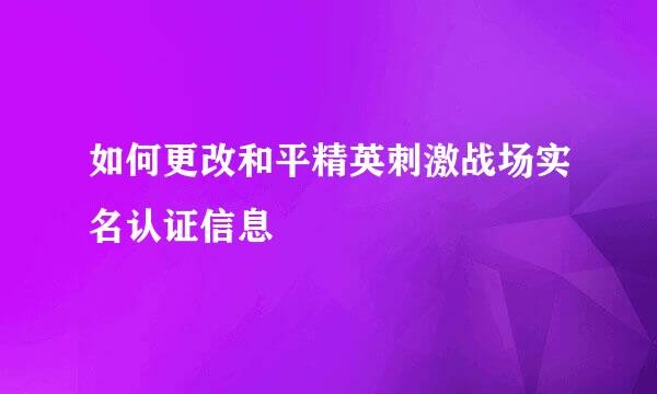 如何更改和平精英刺激战场实名认证信息