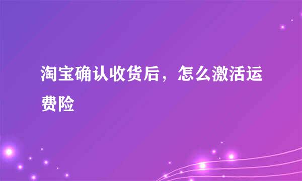 淘宝确认收货后，怎么激活运费险