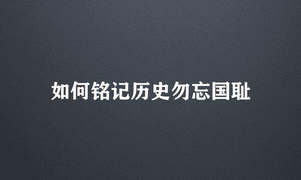 如何铭记历史勿忘国耻