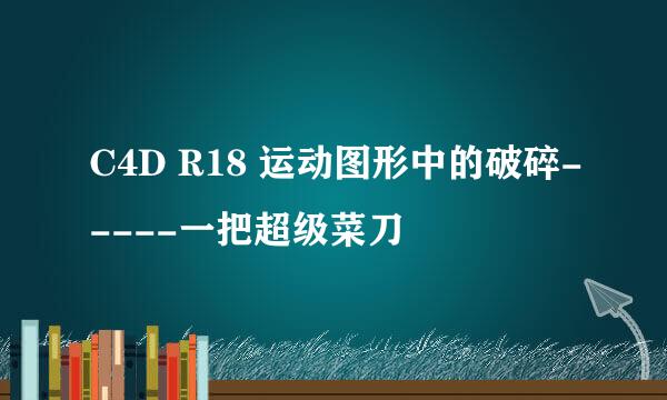 C4D R18 运动图形中的破碎-----一把超级菜刀