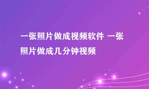 一张照片做成视频软件 一张照片做成几分钟视频