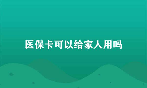 医保卡可以给家人用吗
