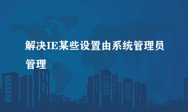 解决IE某些设置由系统管理员管理