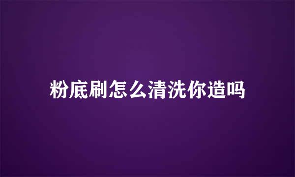 粉底刷怎么清洗你造吗