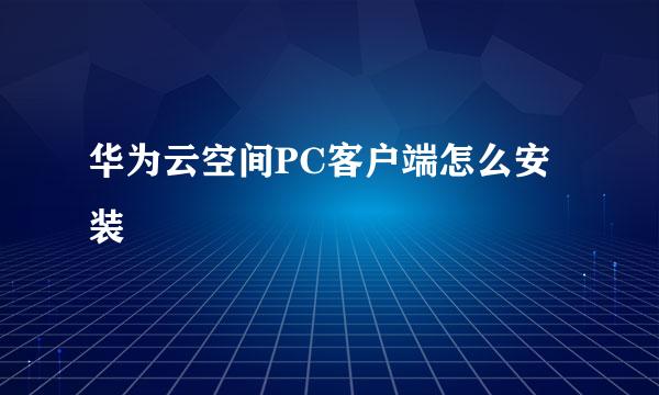 华为云空间PC客户端怎么安装