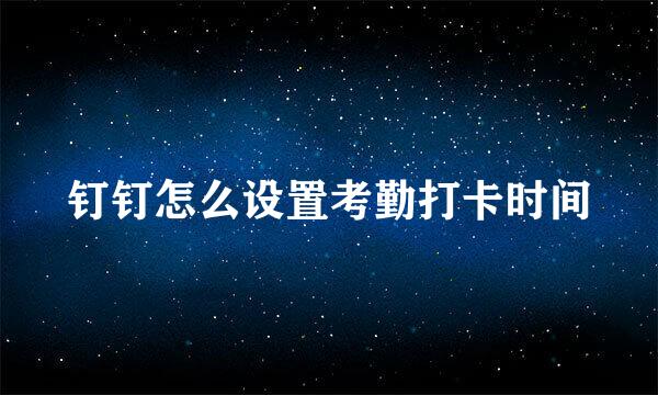 钉钉怎么设置考勤打卡时间