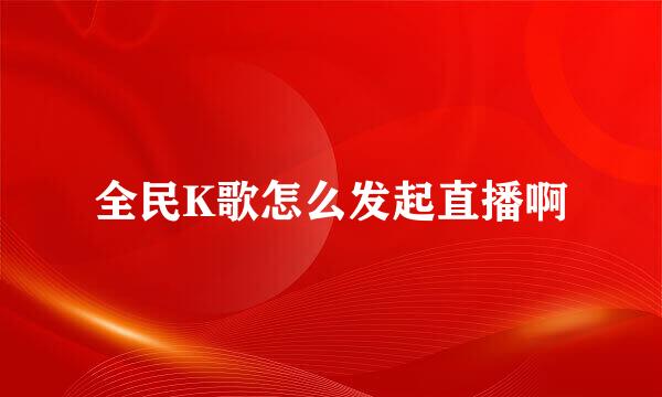 全民K歌怎么发起直播啊