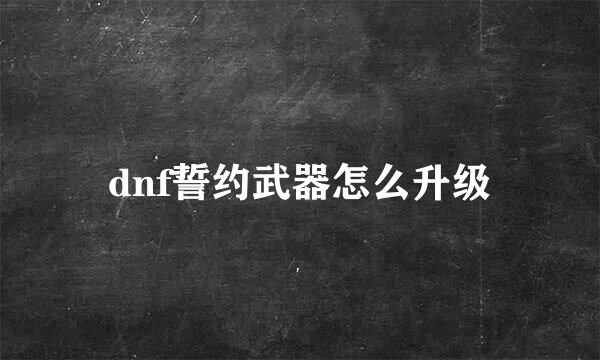 dnf誓约武器怎么升级