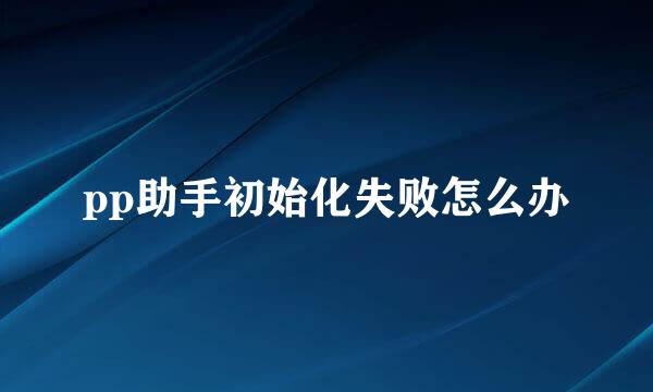 pp助手初始化失败怎么办