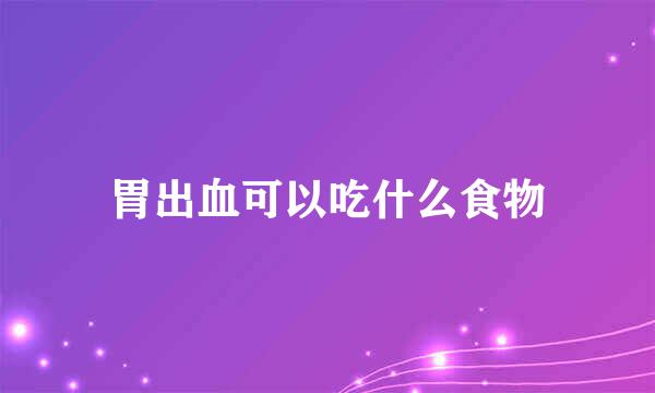 胃出血可以吃什么食物