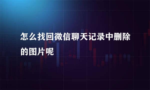 怎么找回微信聊天记录中删除的图片呢