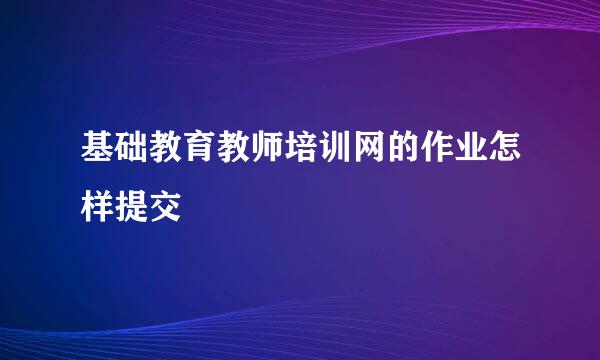 基础教育教师培训网的作业怎样提交