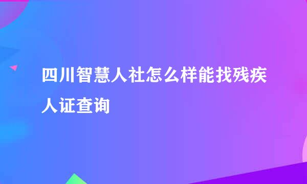 四川智慧人社怎么样能找残疾人证查询