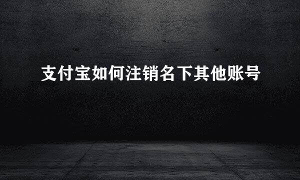 支付宝如何注销名下其他账号