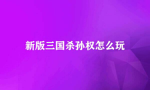 新版三国杀孙权怎么玩