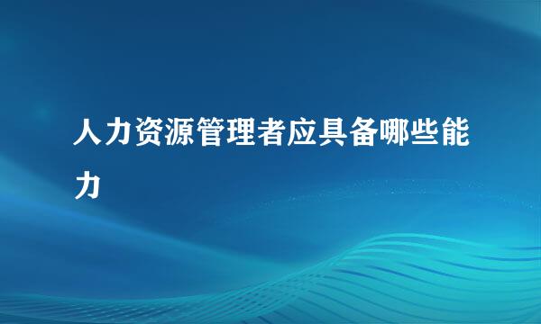人力资源管理者应具备哪些能力