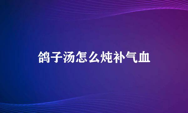 鸽子汤怎么炖补气血