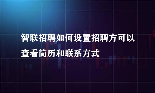 智联招聘如何设置招聘方可以查看简历和联系方式