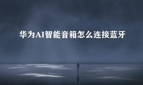 华为AI智能音箱怎么连接蓝牙