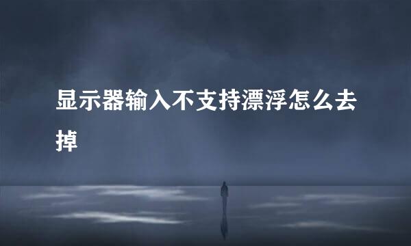 显示器输入不支持漂浮怎么去掉
