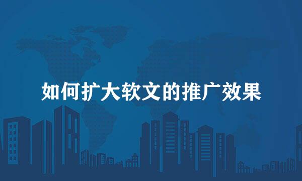 如何扩大软文的推广效果