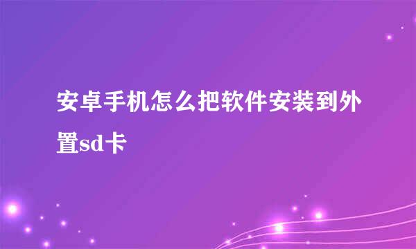 安卓手机怎么把软件安装到外置sd卡