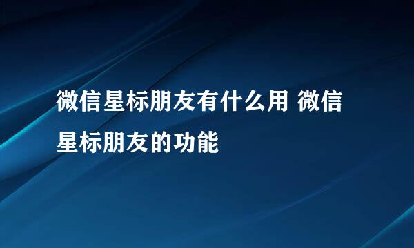 微信星标朋友有什么用 微信星标朋友的功能