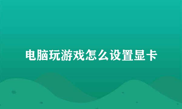 电脑玩游戏怎么设置显卡