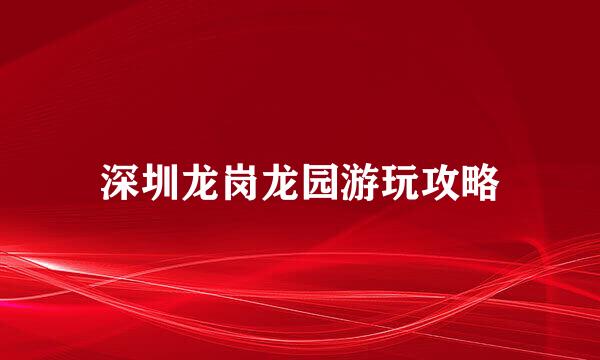 深圳龙岗龙园游玩攻略
