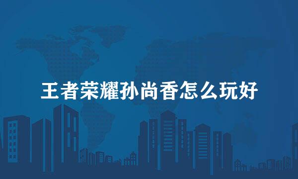 王者荣耀孙尚香怎么玩好