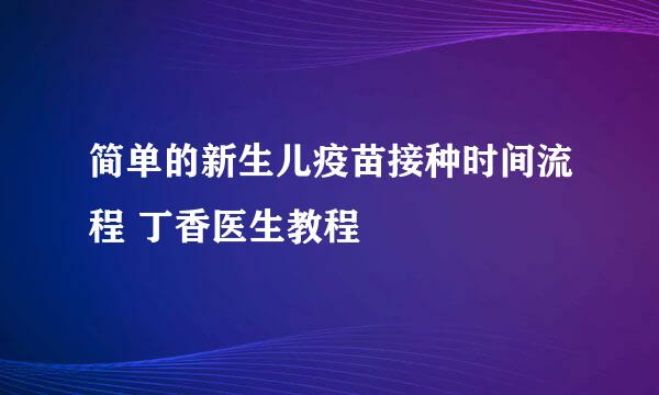 简单的新生儿疫苗接种时间流程 丁香医生教程
