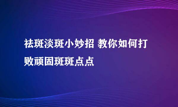 祛斑淡斑小妙招 教你如何打败顽固斑斑点点