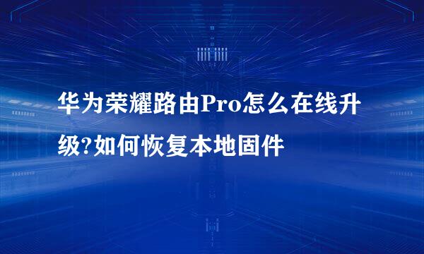 华为荣耀路由Pro怎么在线升级?如何恢复本地固件