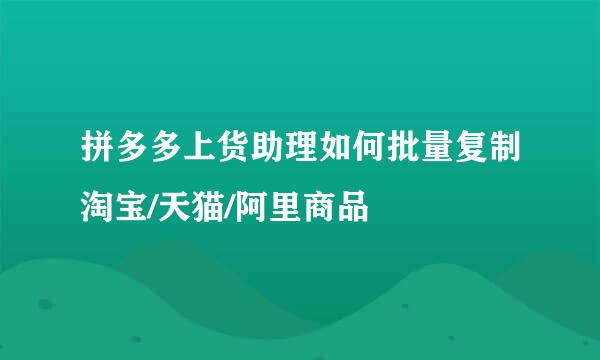 拼多多上货助理如何批量复制淘宝/天猫/阿里商品