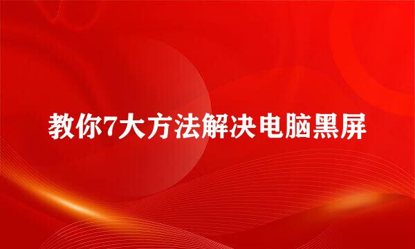 教你7大方法解决电脑黑屏