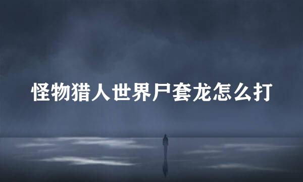 怪物猎人世界尸套龙怎么打