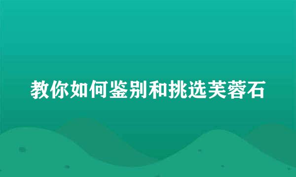 教你如何鉴别和挑选芙蓉石
