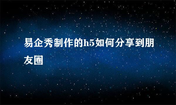 易企秀制作的h5如何分享到朋友圈