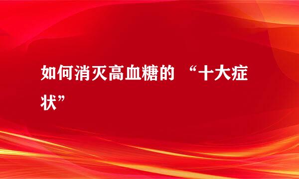 如何消灭高血糖的 “十大症状”