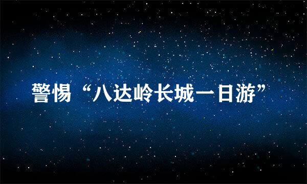 警惕“八达岭长城一日游”