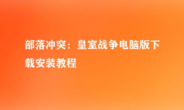 部落冲突：皇室战争电脑版下载安装教程