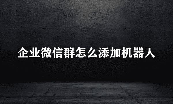 企业微信群怎么添加机器人