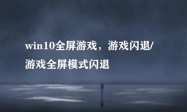 win10全屏游戏，游戏闪退/游戏全屏模式闪退