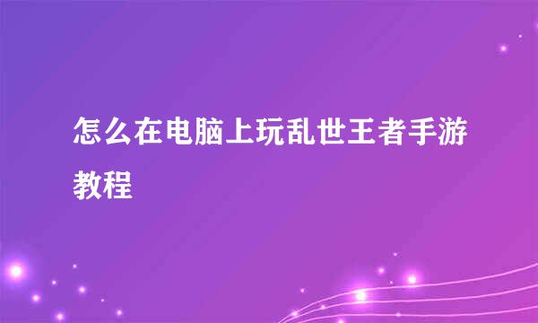 怎么在电脑上玩乱世王者手游教程