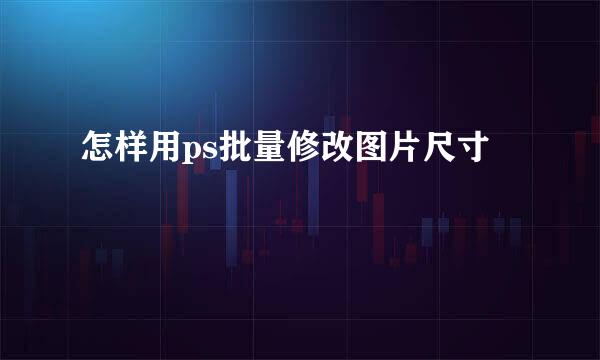 怎样用ps批量修改图片尺寸