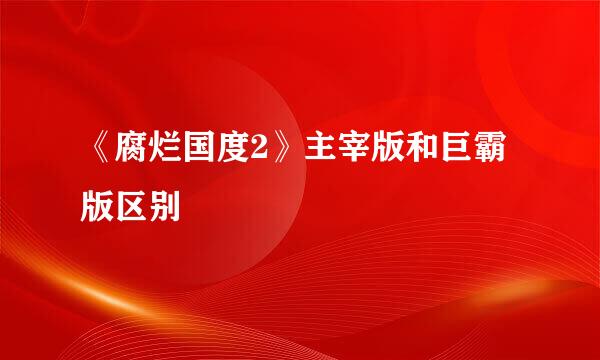 《腐烂国度2》主宰版和巨霸版区别