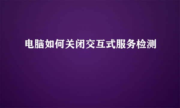 电脑如何关闭交互式服务检测