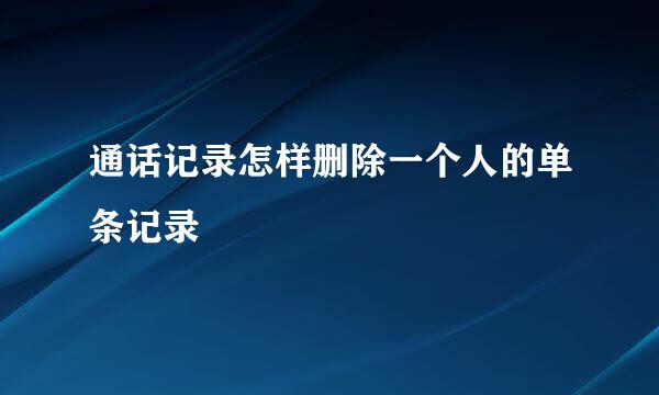 通话记录怎样删除一个人的单条记录
