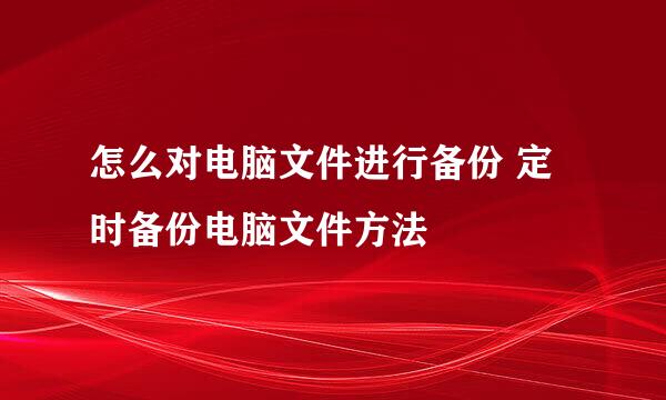怎么对电脑文件进行备份 定时备份电脑文件方法