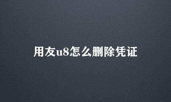 用友u8怎么删除凭证